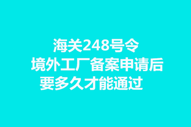 海關248號令境外工廠備案申請后要多久才能通過.jpg